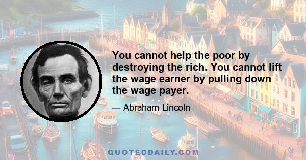 You cannot help the poor by destroying the rich. You cannot lift the wage earner by pulling down the wage payer.