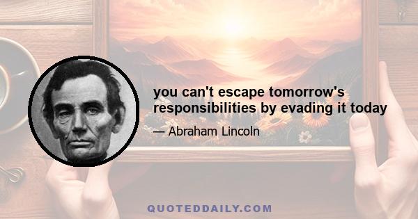 you can't escape tomorrow's responsibilities by evading it today