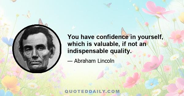 You have confidence in yourself, which is valuable, if not an indispensable quality.