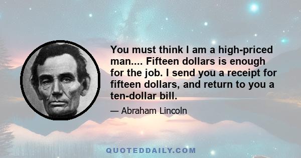 You must think I am a high-priced man.... Fifteen dollars is enough for the job. I send you a receipt for fifteen dollars, and return to you a ten-dollar bill.