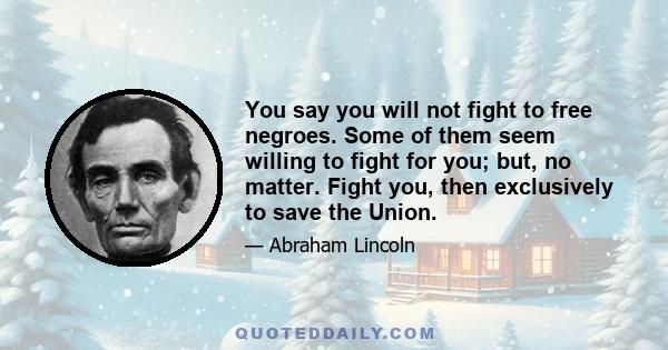 You say you will not fight to free negroes. Some of them seem willing to fight for you; but, no matter. Fight you, then exclusively to save the Union.