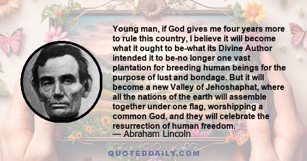 Young man, if God gives me four years more to rule this country, I believe it will become what it ought to be-what its Divine Author intended it to be-no longer one vast plantation for breeding human beings for the