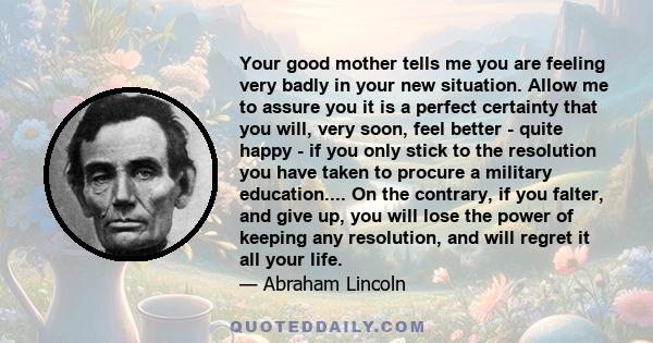 Your good mother tells me you are feeling very badly in your new situation. Allow me to assure you it is a perfect certainty that you will, very soon, feel better - quite happy - if you only stick to the resolution you