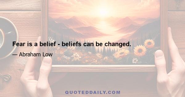 Fear is a belief - beliefs can be changed.