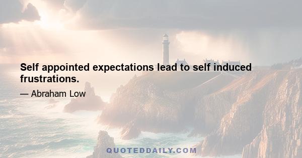 Self appointed expectations lead to self induced frustrations.