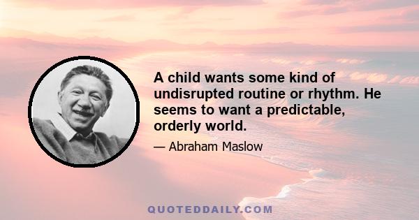 A child wants some kind of undisrupted routine or rhythm. He seems to want a predictable, orderly world.