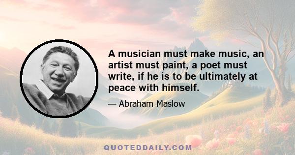 A musician must make music, an artist must paint, a poet must write, if he is to be ultimately at peace with himself.