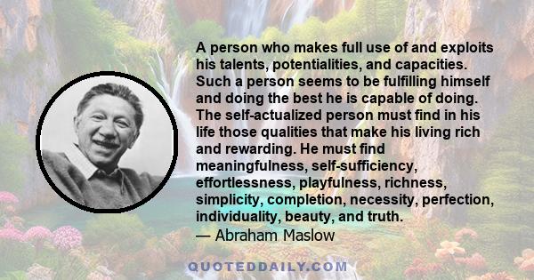 A person who makes full use of and exploits his talents, potentialities, and capacities. Such a person seems to be fulfilling himself and doing the best he is capable of doing. The self-actualized person must find in