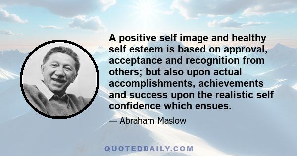 A positive self image and healthy self esteem is based on approval, acceptance and recognition from others; but also upon actual accomplishments, achievements and success upon the realistic self confidence which ensues.