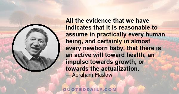 All the evidence that we have indicates that it is reasonable to assume in practically every human being, and certainly in almost every newborn baby, that there is an active will toward health, an impulse towards