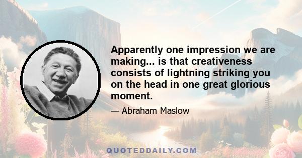 Apparently one impression we are making... is that creativeness consists of lightning striking you on the head in one great glorious moment.