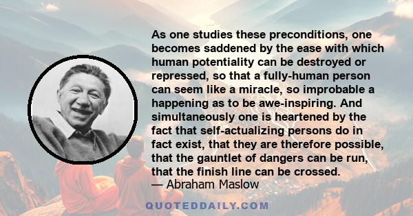 As one studies these preconditions, one becomes saddened by the ease with which human potentiality can be destroyed or repressed, so that a fully-human person can seem like a miracle, so improbable a happening as to be