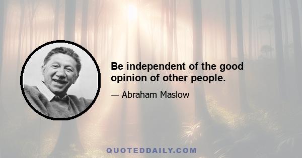 Be independent of the good opinion of other people.