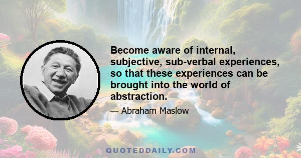 Become aware of internal, subjective, sub-verbal experiences, so that these experiences can be brought into the world of abstraction.