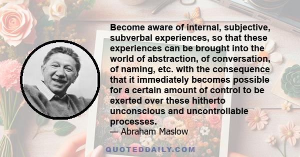 Become aware of internal, subjective, subverbal experiences, so that these experiences can be brought into the world of abstraction, of conversation, of naming, etc. with the consequence that it immediately becomes