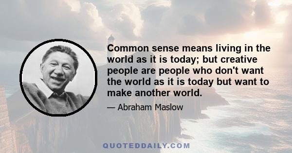 Common sense means living in the world as it is today; but creative people are people who don't want the world as it is today but want to make another world.