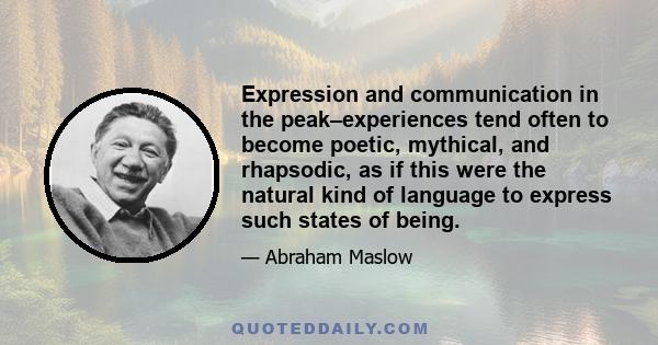 Expression and communication in the peak–experiences tend often to become poetic, mythical, and rhapsodic, as if this were the natural kind of language to express such states of being.