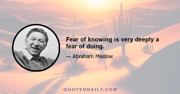 Fear of knowing is very deeply a fear of doing.