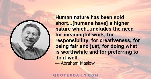 Human nature has been sold short...[humans have] a higher nature which...includes the need for meaningful work, for responsibility, for creativeness, for being fair and just, for doing what is worthwhile and for