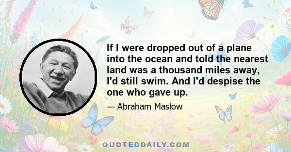 If I were dropped out of a plane into the ocean and told the nearest land was a thousand miles away, I'd still swim. And I'd despise the one who gave up.