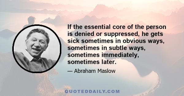 If the essential core of the person is denied or suppressed, he gets sick sometimes in obvious ways, sometimes in subtle ways, sometimes immediately, sometimes later.