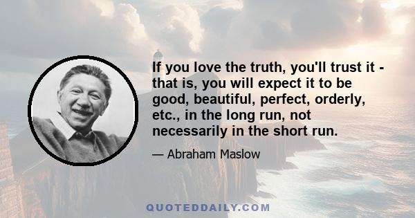 If you love the truth, you'll trust it - that is, you will expect it to be good, beautiful, perfect, orderly, etc., in the long run, not necessarily in the short run.