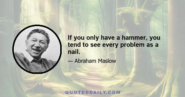 If you only have a hammer, you tend to see every problem as a nail.