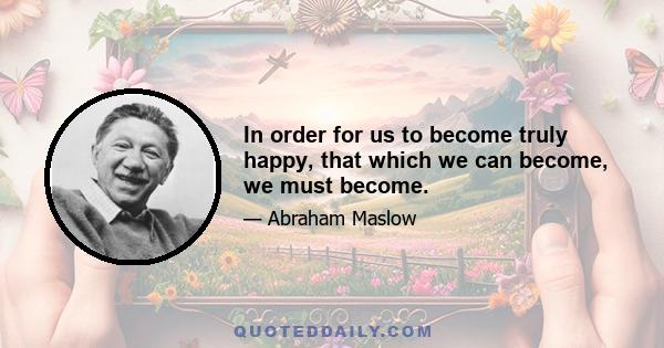 In order for us to become truly happy, that which we can become, we must become.