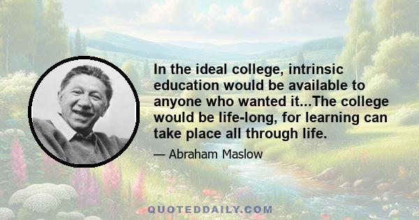 In the ideal college, intrinsic education would be available to anyone who wanted it...The college would be life-long, for learning can take place all through life.