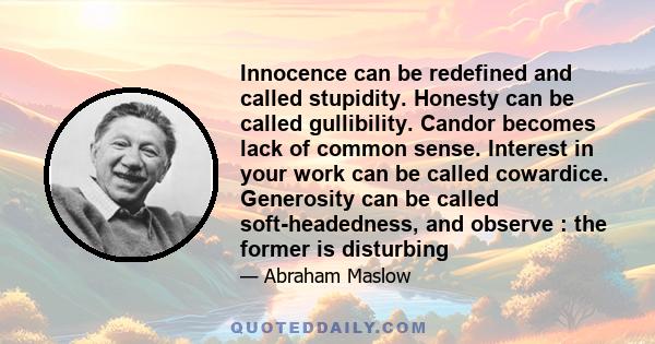 Innocence can be redefined and called stupidity. Honesty can be called gullibility. Candor becomes lack of common sense. Interest in your work can be called cowardice. Generosity can be called soft-headedness, and