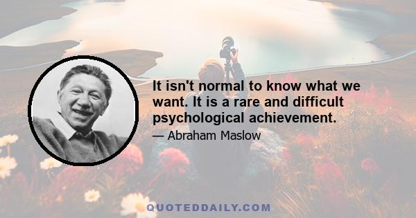 It isn't normal to know what we want. It is a rare and difficult psychological achievement.