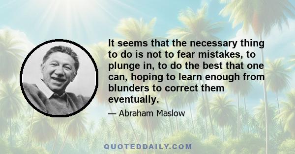 It seems that the necessary thing to do is not to fear mistakes, to plunge in, to do the best that one can, hoping to learn enough from blunders to correct them eventually.