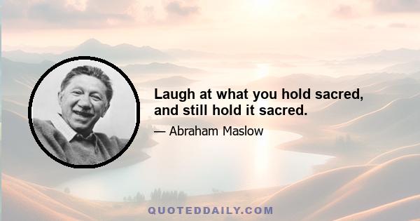 Laugh at what you hold sacred, and still hold it sacred.