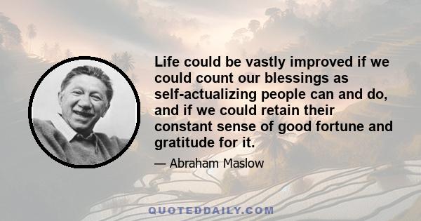 Life could be vastly improved if we could count our blessings as self-actualizing people can and do, and if we could retain their constant sense of good fortune and gratitude for it.