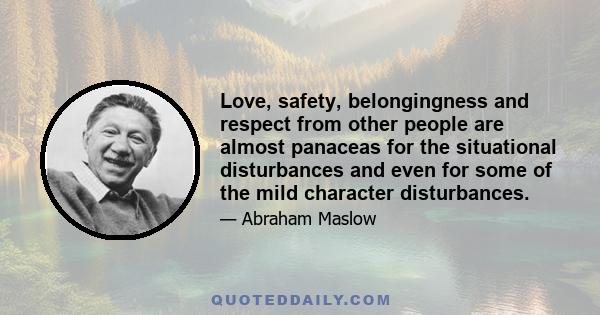 Love, safety, belongingness and respect from other people are almost panaceas for the situational disturbances and even for some of the mild character disturbances.