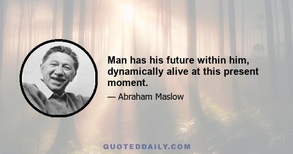 Man has his future within him, dynamically alive at this present moment.