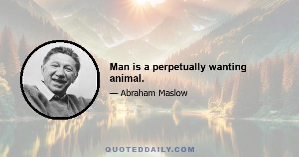 Man is a perpetually wanting animal.