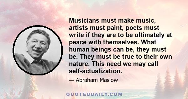 Musicians must make music, artists must paint, poets must write if they are to be ultimately at peace with themselves. What human beings can be, they must be. They must be true to their own nature. This need we may call 