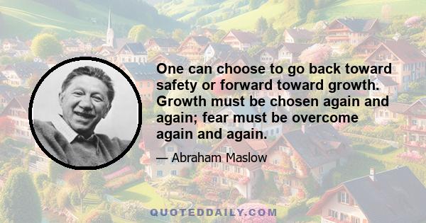 One can choose to go back toward safety or forward toward growth. Growth must be chosen again and again; fear must be overcome again and again.