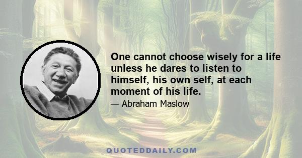 One cannot choose wisely for a life unless he dares to listen to himself, his own self, at each moment of his life.