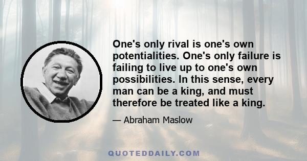 One's only rival is one's own potentialities. One's only failure is failing to live up to one's own possibilities. In this sense, every man can be a king, and must therefore be treated like a king.