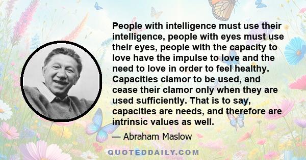 People with intelligence must use their intelligence, people with eyes must use their eyes, people with the capacity to love have the impulse to love and the need to love in order to feel healthy. Capacities clamor to