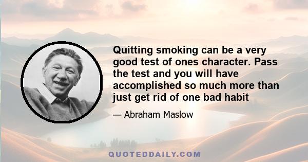 Quitting smoking can be a very good test of ones character. Pass the test and you will have accomplished so much more than just get rid of one bad habit