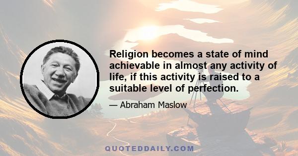 Religion becomes a state of mind achievable in almost any activity of life, if this activity is raised to a suitable level of perfection.