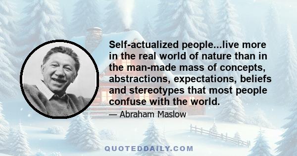 Self-actualized people...live more in the real world of nature than in the man-made mass of concepts, abstractions, expectations, beliefs and stereotypes that most people confuse with the world.