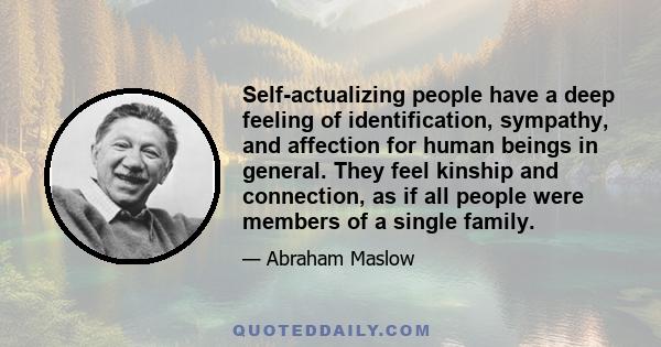 Self-actualizing people have a deep feeling of identification, sympathy, and affection for human beings in general. They feel kinship and connection, as if all people were members of a single family.