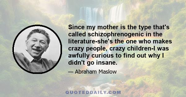 Since my mother is the type that's called schizophrenogenic in the literature-she's the one who makes crazy people, crazy children-I was awfully curious to find out why I didn't go insane.