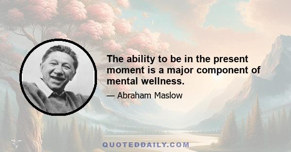 The ability to be in the present moment is a major component of mental wellness.