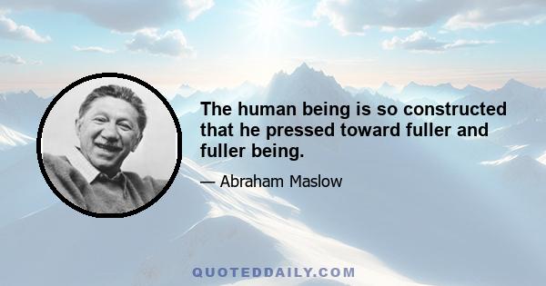 The human being is so constructed that he pressed toward fuller and fuller being.