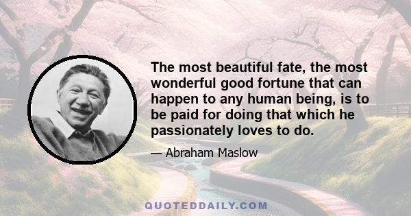 The most beautiful fate, the most wonderful good fortune that can happen to any human being, is to be paid for doing that which he passionately loves to do.